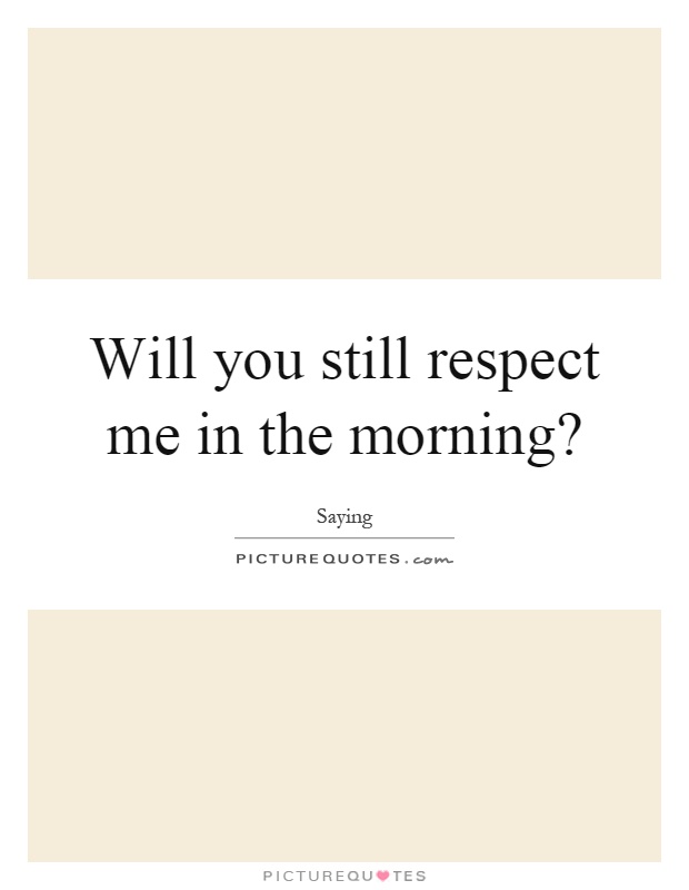 Will you still respect me in the morning? Picture Quote #1