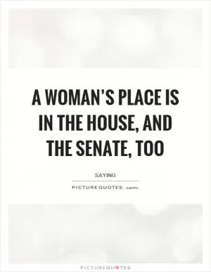 A woman’s place is in the House, and the Senate, too Picture Quote #1