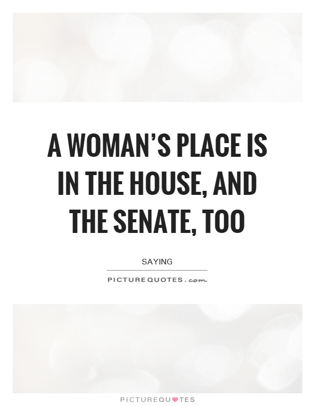 A woman's place is in the House, and the Senate, too Picture Quote #1