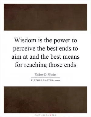 Wisdom is the power to perceive the best ends to aim at and the best means for reaching those ends Picture Quote #1