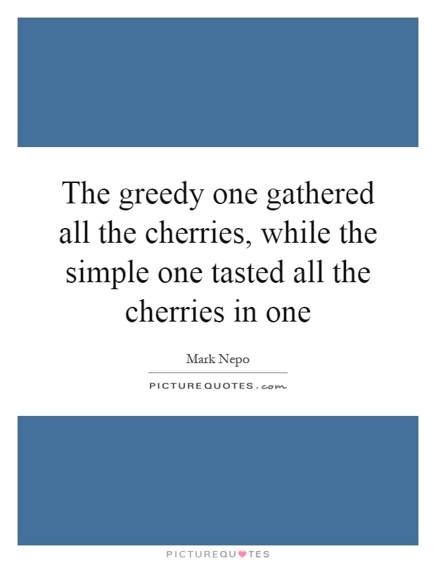 The greedy one gathered all the cherries, while the simple one tasted all the cherries in one Picture Quote #1