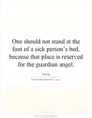 One should not stand at the foot of a sick person’s bed, because that place is reserved for the guardian angel Picture Quote #1