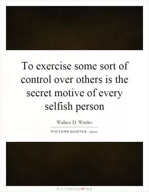 To exercise some sort of control over others is the secret motive of every selfish person Picture Quote #1