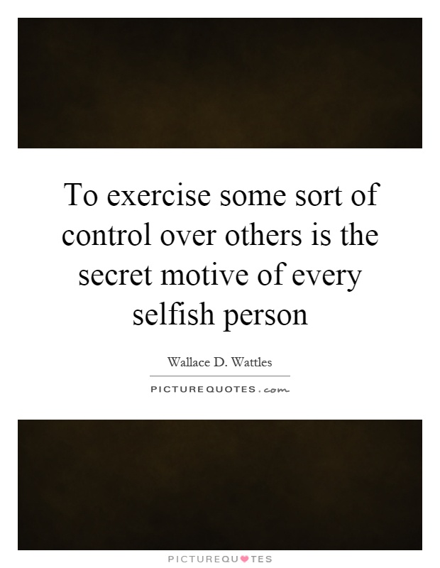 To exercise some sort of control over others is the secret motive of every selfish person Picture Quote #1
