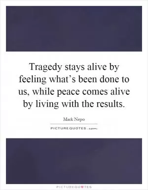 Tragedy stays alive by feeling what’s been done to us, while peace comes alive by living with the results Picture Quote #1