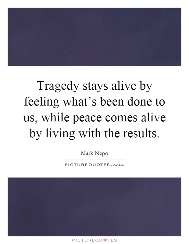 Tragedy stays alive by feeling what's been done to us, while peace comes alive by living with the results Picture Quote #1