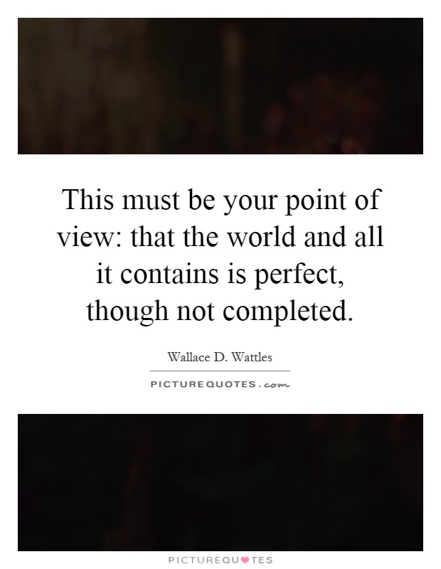 This must be your point of view: that the world and all it contains is perfect, though not completed Picture Quote #1