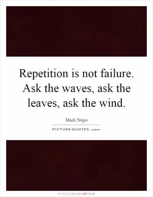 Repetition is not failure. Ask the waves, ask the leaves, ask the wind Picture Quote #1