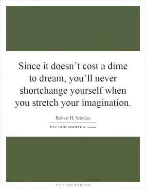 Since it doesn’t cost a dime to dream, you’ll never shortchange yourself when you stretch your imagination Picture Quote #1