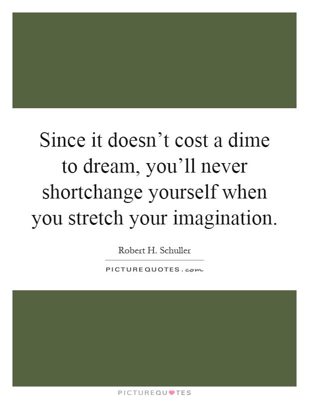 Since it doesn't cost a dime to dream, you'll never shortchange yourself when you stretch your imagination Picture Quote #1