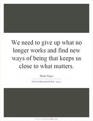 We need to give up what no longer works and find new ways of being that keeps us close to what matters Picture Quote #1