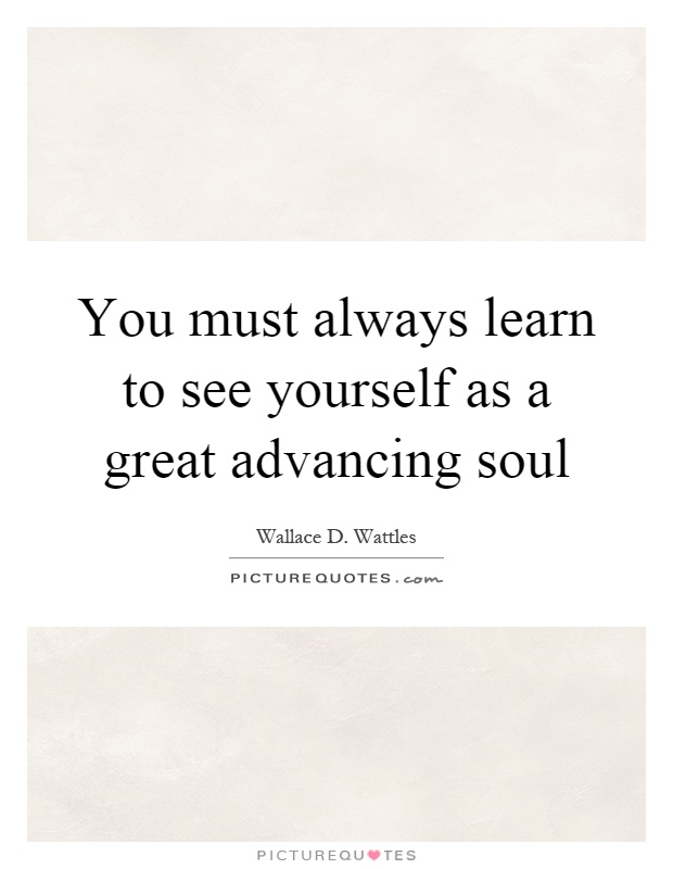 You must always learn to see yourself as a great advancing soul Picture Quote #1
