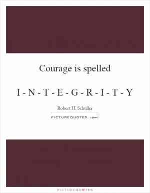 Courage is spelled   I - N - T - E - G - R - I - T - Y Picture Quote #1