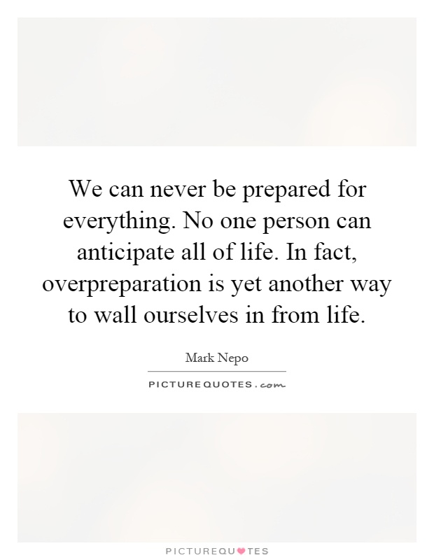 We can never be prepared for everything. No one person can anticipate all of life. In fact, overpreparation is yet another way to wall ourselves in from life Picture Quote #1