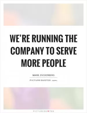 We’re running the company to serve more people Picture Quote #1
