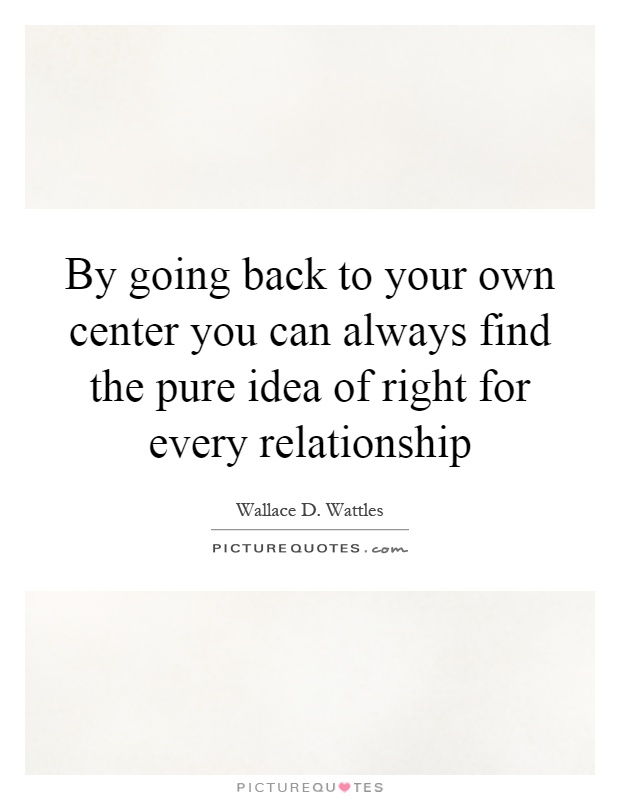 By going back to your own center you can always find the pure idea of right for every relationship Picture Quote #1