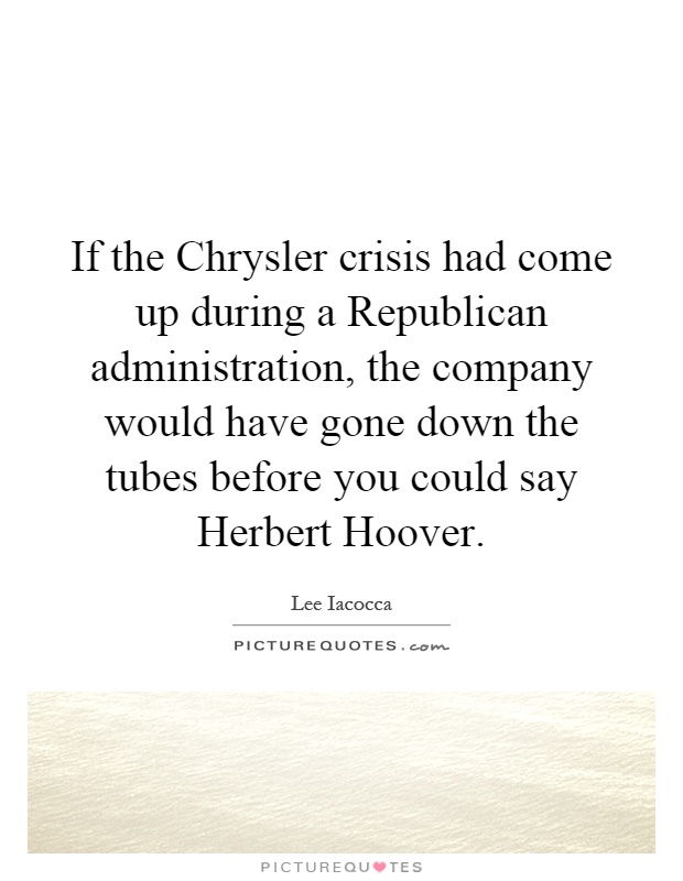 If the Chrysler crisis had come up during a Republican administration, the company would have gone down the tubes before you could say Herbert Hoover Picture Quote #1