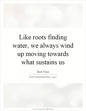 Like roots finding water, we always wind up moving towards what sustains us Picture Quote #1