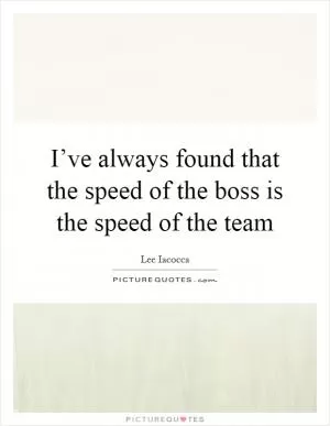 I’ve always found that the speed of the boss is the speed of the team Picture Quote #1