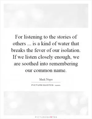 For listening to the stories of others... is a kind of water that breaks the fever of our isolation. If we listen closely enough, we are soothed into remembering our common name Picture Quote #1