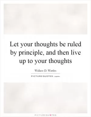 Let your thoughts be ruled by principle, and then live up to your thoughts Picture Quote #1