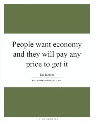 People want economy and they will pay any price to get it Picture Quote #1