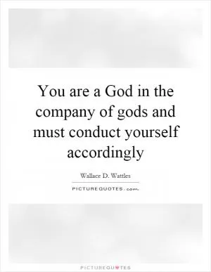 You are a God in the company of gods and must conduct yourself accordingly Picture Quote #1