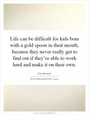 Life can be difficult for kids bom with a gold spoon in their mouth, because they never really get to find out if they’re able to work hard and make it on their own Picture Quote #1