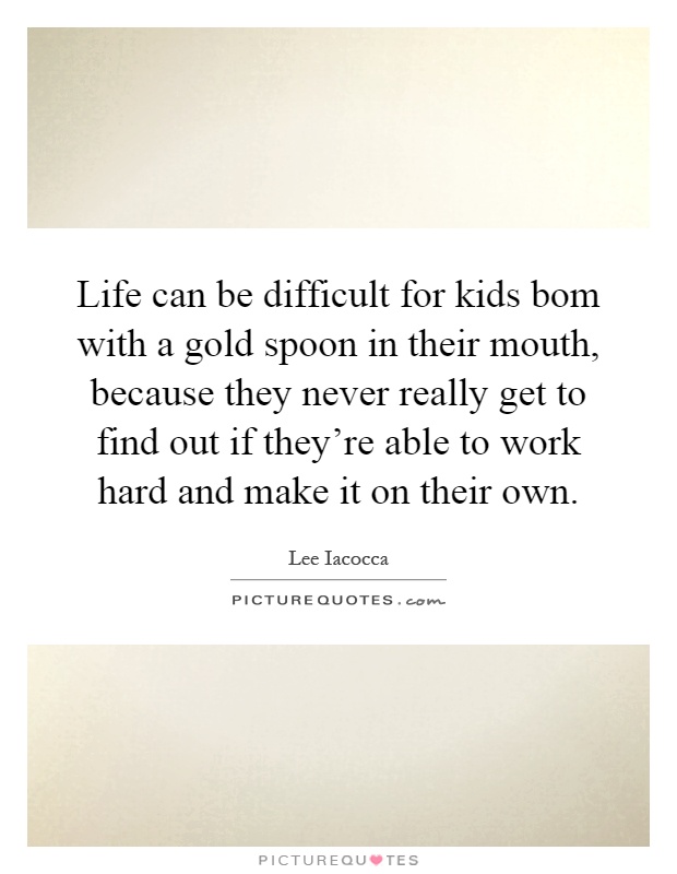 Life can be difficult for kids bom with a gold spoon in their mouth, because they never really get to find out if they're able to work hard and make it on their own Picture Quote #1