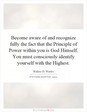 Become aware of and recognize fully the fact that the Principle of Power within you is God Himself. You must consciously identify yourself with the Highest Picture Quote #1