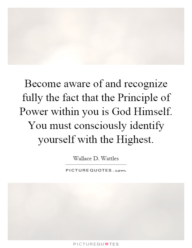 Become aware of and recognize fully the fact that the Principle of Power within you is God Himself. You must consciously identify yourself with the Highest Picture Quote #1