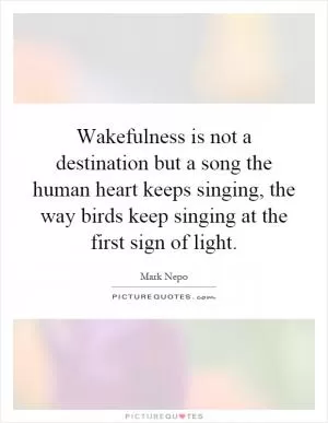 Wakefulness is not a destination but a song the human heart keeps singing, the way birds keep singing at the first sign of light Picture Quote #1