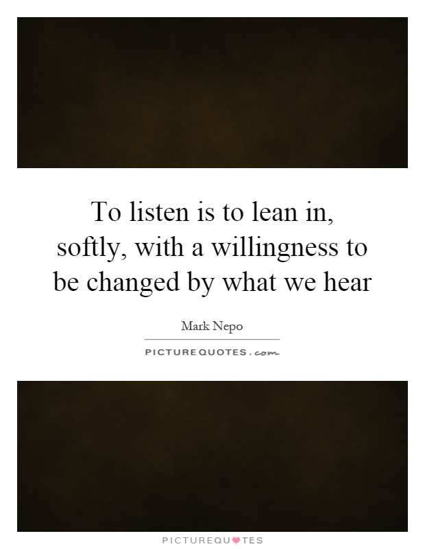 To listen is to lean in, softly, with a willingness to be changed by what we hear Picture Quote #1