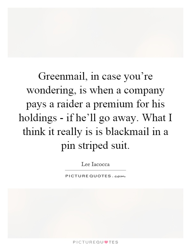 Greenmail, in case you're wondering, is when a company pays a raider a premium for his holdings - if he'll go away. What I think it really is is blackmail in a pin striped suit Picture Quote #1