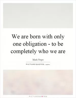 We are born with only one obligation - to be completely who we are Picture Quote #1