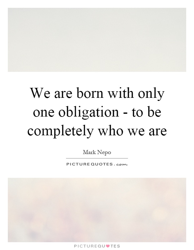 We are born with only one obligation - to be completely who we are Picture Quote #1