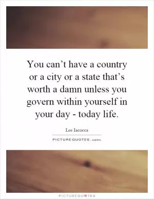 You can’t have a country or a city or a state that’s worth a damn unless you govern within yourself in your day - today life Picture Quote #1