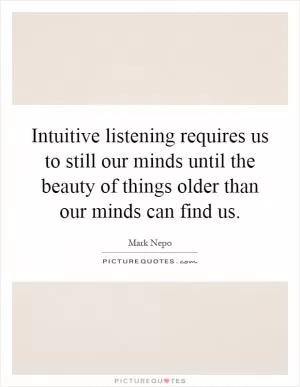 Intuitive listening requires us to still our minds until the beauty of things older than our minds can find us Picture Quote #1