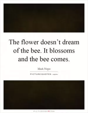 The flower doesn’t dream of the bee. It blossoms and the bee comes Picture Quote #1