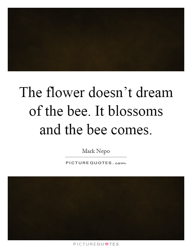 The flower doesn't dream of the bee. It blossoms and the bee comes Picture Quote #1