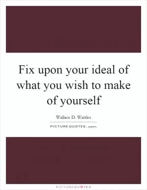 Fix upon your ideal of what you wish to make of yourself Picture Quote #1