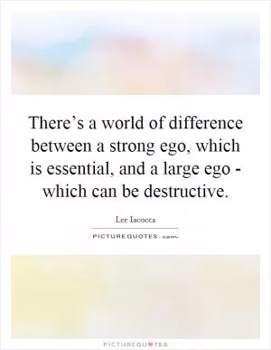 There’s a world of difference between a strong ego, which is essential, and a large ego - which can be destructive Picture Quote #1