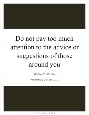 Do not pay too much attention to the advice or suggestions of those around you Picture Quote #1
