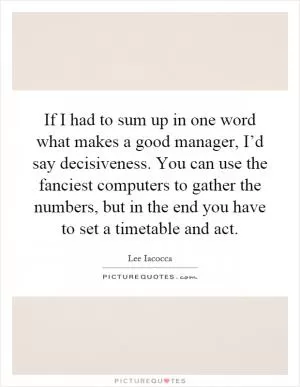 If I had to sum up in one word what makes a good manager, I’d say decisiveness. You can use the fanciest computers to gather the numbers, but in the end you have to set a timetable and act Picture Quote #1