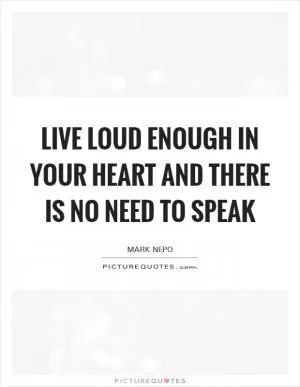 Live loud enough in your heart and there is no need to speak Picture Quote #1