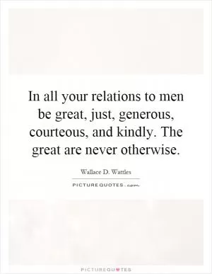 In all your relations to men be great, just, generous, courteous, and kindly. The great are never otherwise Picture Quote #1