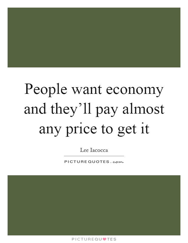 People want economy and they'll pay almost any price to get it Picture Quote #1