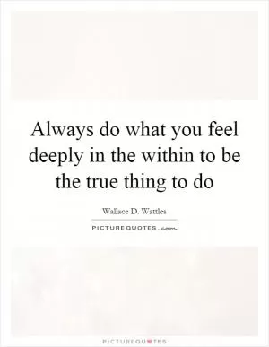 Always do what you feel deeply in the within to be the true thing to do Picture Quote #1