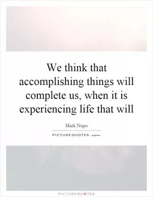 We think that accomplishing things will complete us, when it is experiencing life that will Picture Quote #1
