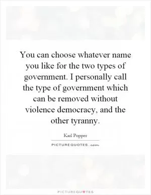 You can choose whatever name you like for the two types of government. I personally call the type of government which can be removed without violence democracy, and the other tyranny Picture Quote #1